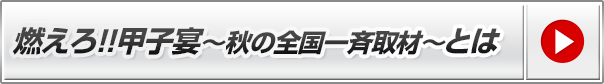 燃えろ!!甲子宴〜秋の全国一斉取材〜とは？