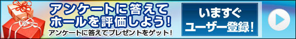 アンケートに答えて、ホールを評価しよう！アンケートに答えてプレゼントをゲット！いますぐユーザー登録！