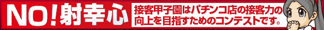 NO!射幸心 接客甲子園はパチンコ店の接客力の向上を目指すためのコンテストです。